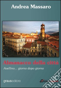 Almanacco della città. Avellino... giorno dopo giorno libro di Massaro Andrea