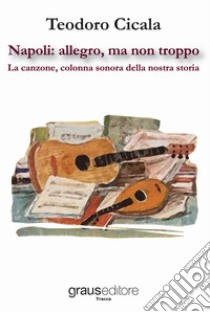 Napoli: allegro, ma non troppo. La canzone, colonna sonora della nostra storia libro di Cicala Teodoro