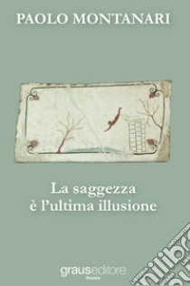 La saggezza è l'ultima illusione libro di Montanari Paolo