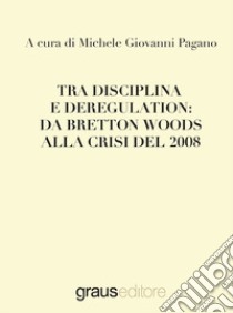 Tra disciplina e deregulation: da Bretton Woods alla crisi del 2008 libro di Pagano M. G. (cur.)