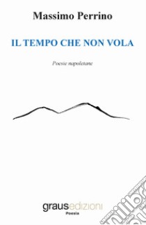 Il tempo che non vola. Testo napoletano libro di Perrino Massimo