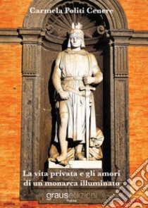 La vita privata e gli amori di un monarca illuminato libro di Politi Cenere Carmela