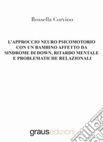 L'approccio neuro psicomotorio con un bambino affetto da Sindrome di Down, ritardo mentale e problematiche relazionali libro di Corvino Rossella