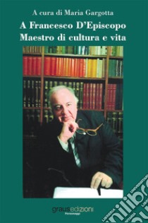 A Francesco D'Episcopo. Maestro di cultura e vita libro di Gargotta M. (cur.)