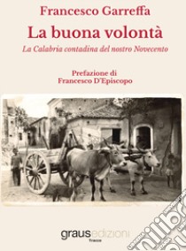 La buona volontà. La Calabria contadina del nostro Novecento libro di Garreffa Francesco