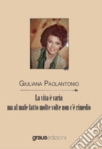 La vita è varia ma al male fatto molte volte non c'è rimedio libro di Paolantonio Giuliana