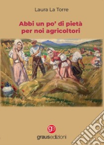 Abbi un po' di pietà per noi agricoltori libro di La Torre Laura