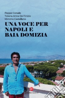 Una voce per Napoli e Baia Domizia. Con CD-Audio libro di Corsale Peppe; Di Finizio Tiziana Anna; Castellano Mimmo