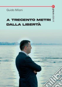 A trecento metri dalla libertà libro di Milani Guido