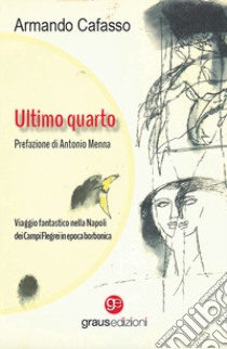 Ultimo quarto. Viaggio fantastico nella Napoli dei Campi Flegrei in epoca borbonica libro di Cafasso Armando