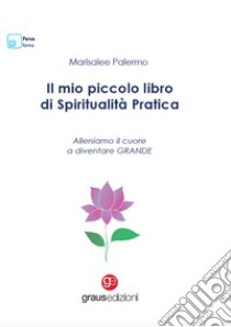 Il mio piccolo libro di spiritualità pratica. Alleniamo il cuore a diventare grande libro di Palermo Marisalee