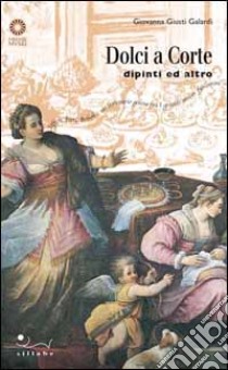 Dolci a corte. Dipinti e altro. Ediz. illustrata libro di Giusti Galardi Giovanna