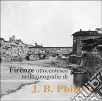 Firenze ottocentesca nelle fotografie di J. B. Philot. Ediz. illustrata libro di Tamassia M. (cur.)