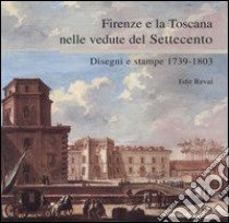 Firenze e la Toscana nelle vedute del Settecento. Disegni e stampe 1739-1803. Catalogo della mostra (Firenze, 25 maggio-25 luglio 2004). Ediz. illustrata libro di Revai Edit