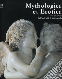 Mythologica et erotica. Arte e cultura dall'antichità al XVIII secolo. Catalogo della mostra (Firenze, 2 ottobre 2005-15 maggio 2006). Ediz. illustrata libro di Casazza O. (cur.); Gennaioli R. (cur.)