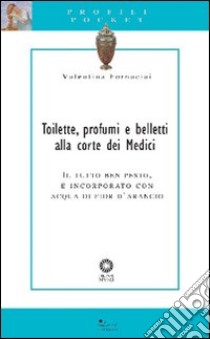 Toilette, profumi e belletti alla corte dei Medici. Il tutto ben pesto, e incorporato con acqua di fior d'arancio libro di Fornaciai Valentina