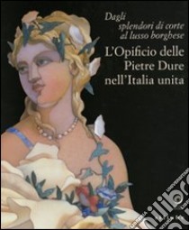 Dagli splendori di corte al lusso borghese. L'opificio delle pietre dure nell'Italia unita. Catalogo della mostra (Firenze, 17 maggio-11 settembre 2011). Ediz. illustrata libro di Giusti A. (cur.)