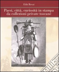 Paesi, città, curiosità in stampa da collezioni private toscane. Ediz. illustrata libro di Revai Edit