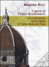 Il genio di Filippo Brunelleschi e la costruzione della cupola di Santa Maria del Fiore libro di Ricci Massimo