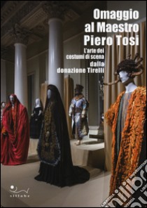 Omaggio al maestro Piero Tosi. L'arte dei costumi di scena dalla donazione Tirelli. Catalogo della mostra (Firenze, 1 ottobre 2014-11 gennaio 2015). Ediz. illustrata libro