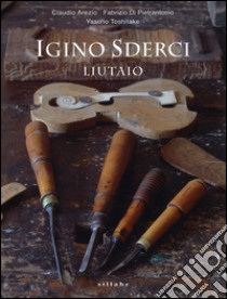 Igino Sderci. Liutaio. Ediz. italiana e inglese libro di Arezio Claudio; Di Pietrantonio Fabrizio; Toshitake Yasuno