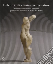 Dolci trionfi e finissime piegature. Sculture in zucchero e tovaglioli per le nozze fiorentine di Maria de' Medici. Catalogo della mostra (Firenze, marzo-giugno 2015. Ediz. illustrata libro di Giusti G. (cur.); Spinelli T. (cur.)