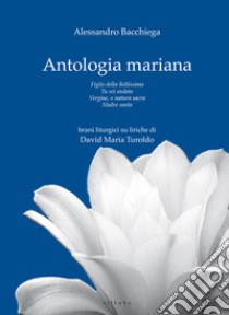 Antologia mariana: Figlio della Bellissima-Tu sei andata-Vergine, o natura sacra-Madre santa libro di Bacchiega Alessandra