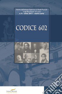 Codice 602. Rivista dell'Istituto Superiore di Studi Musicali «Luigi Boccherini» (2017). Vol. 8 libro di Matteucci S. (cur.)