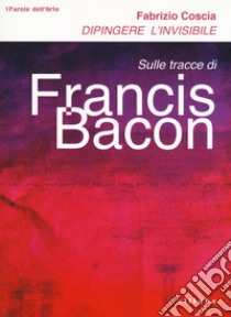 Dipingere l'invisibile. Sulle tracce di Francis Bacon libro di Coscia Fabrizio