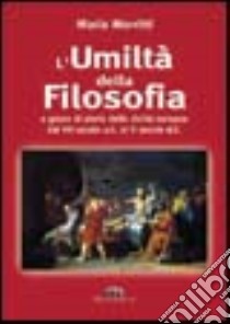 L'umiltà della filosofia. La storia della filosofia dal VII secolo a. C. al II secolo d. C. libro di Morritti Maria