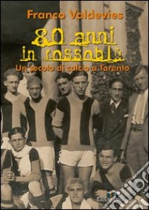 Ottanta anni in rossoblu. Un secolo di calcio a Taranto. Ediz. illustrata libro di Valdevies Franco