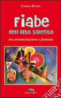 Fiabe dell'alto Salento tra contaminazione e fantasia libro di Rodia Cosimo