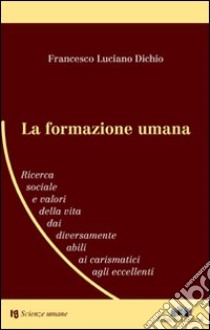 La formazione umana. Ricerca sociale e valori della vita dai diversamente abili ai carismatici agli eccellenti libro di Dichio Francesco L.