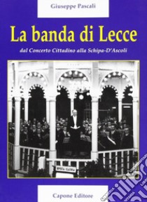 La banda di lecce. Dal concerto cittadino alla Tito Schipa-D'Ascoli libro di Pascali Giuseppe