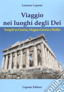 Viaggio nei luoghi degli Dei. Templi in Grecia, Magna Grecia e Sicilia libro di Capone Lorenzo