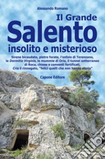 Il Grande Salento insolito e misterioso. Sirene bicaudate, pietre forate, l'onfalo di Terenzano, le Dormitio Virginis, le mummie di Oria, il tunnel sotterraneo di Roca, chiese e conventi fortificati, Cria il rinnegato, «felici quelli che non hanno s libro di Romano Alessandro