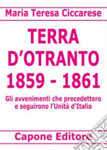 Terra d'Otranto 1859-1861. Gli avvenimenti che precedettero e seguirono l'Unità d'Italia libro di Ciccarese Maria Teresa