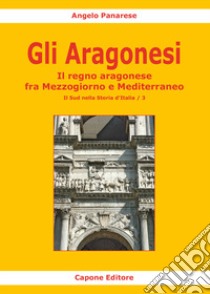 Gli Aragonesi. Il regno aragonese fra Mezzogiorno e Mediterraneo libro di Panarese Angelo