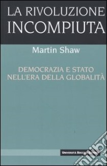 La rivoluzione incompiuta. Democrazia e Stato nell'era della globalità libro di Shaw Martin