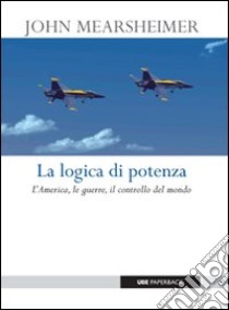 La logica di potenza. L'America, le guerre, il controllo del mondo libro di Mearsheimer John J.