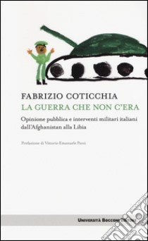 La guerra che non c'era. Opinione pubblica e interventi militari italiani dall'Afghanistan alla Libia libro di Coticchia Fabrizio