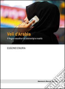 Veli d'Arabia. Il Regno saudita tra stereotipi e realtà libro di D'Auria Eugenio