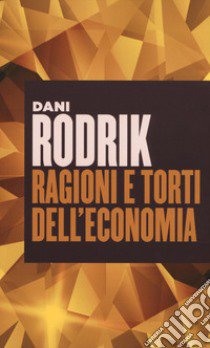 Ragioni e torti dell'economia libro di Rodrik Dani