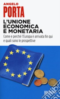 L'unione economica e monetaria. Come e perché l'Europa è arrivata fin qui e quali sono le prospettive libro di Porta Angelo