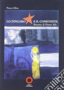 Lo zingaro e il comunista. Ritratto di Pietro Alò libro di Mita Pietro