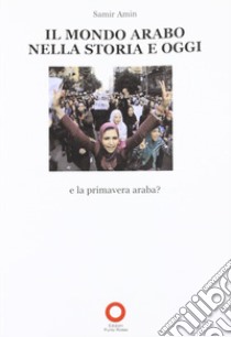 Il mondo arabo nella storia e oggi. E la primavera araba? libro di Amin Samir