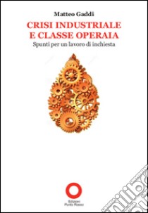 Crisi industriale e classe operaia. Spunti per un lavoro di inchiesta libro di Gaddi Matteo