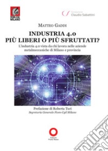 Industria 4.0 più liberi o più sfruttati? L'industria 4.0 vista da chi lavora nelle aziende metalmeccaniche di Milano e provincia libro di Gaddi Matteo