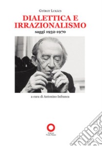 Dialettica e irrazionalismo. Saggi 1932-1970 libro di Lukács György; Infranca A. (cur.)