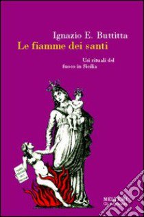 Le fiamme dei santi. Usi rituali del fuoco in Sicilia libro di Buttitta Ignazio